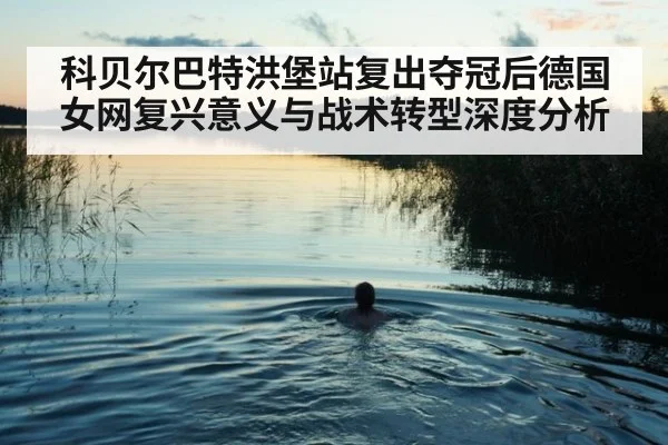 科贝尔巴特洪堡站复出夺冠后德国女网复兴意义与战术转型深度分析
