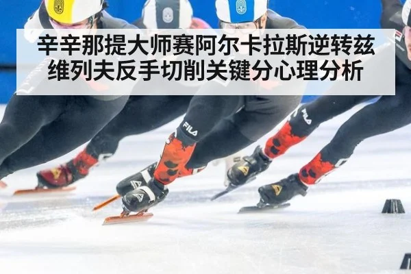 辛辛那提大师赛阿尔卡拉斯逆转兹维列夫反手切削关键分心理分析