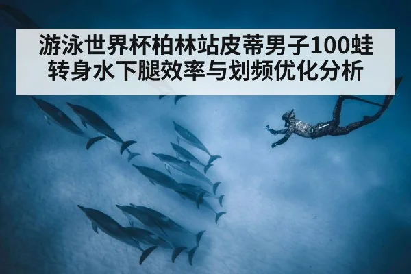 游泳世界杯柏林站皮蒂男子100蛙转身水下腿效率与划频优化分析