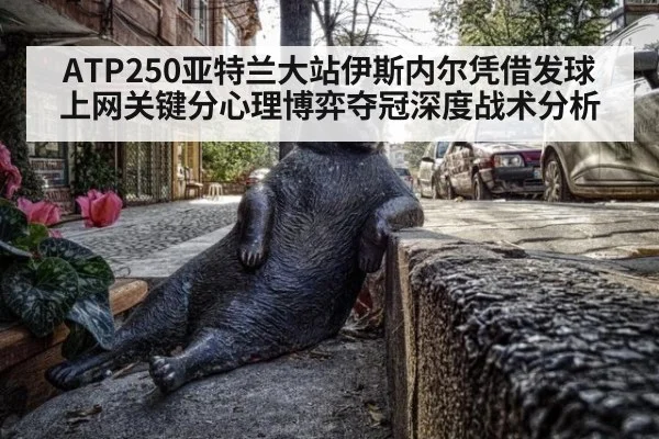 ATP250亚特兰大站伊斯内尔凭借发球上网关键分心理博弈夺冠深度战术分析