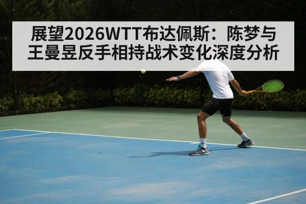 展望2026WTT布达佩斯:陈梦与王曼昱反手相持战术变化深度分析(KAIYUN)