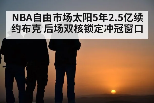 NBA自由市场太阳5年2.5亿续约布克 后场双核锁定冲冠窗口