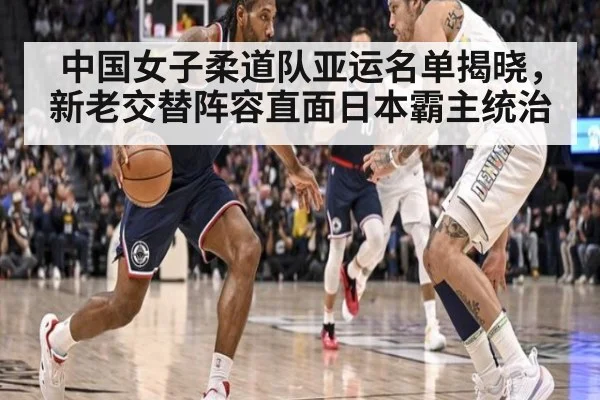 中国女子柔道队亚运名单揭晓，新老交替阵容直面日本霸主统治