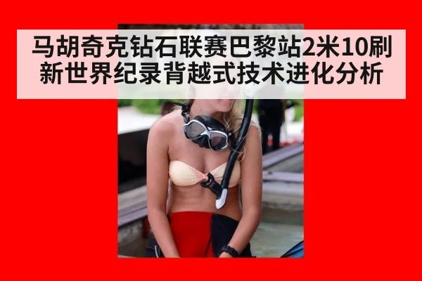 马胡奇克钻石联赛巴黎站2米10刷新世界纪录背越式技术进化分析