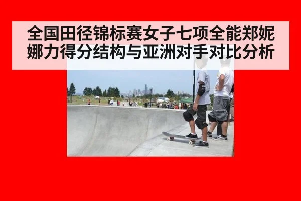 全国田径锦标赛女子七项全能郑妮娜力得分结构与亚洲对手对比分析