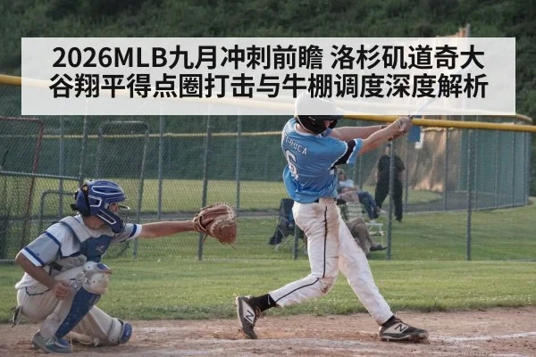 2026MLB九月冲刺前瞻 洛杉矶道奇大谷翔平得点圈打击与牛棚调度深度解析（KAIYUN）