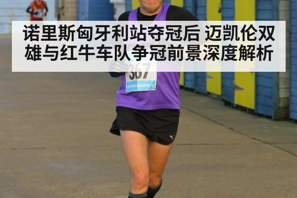 诺里斯匈牙利站夺冠后 迈凯伦双雄与红牛车队争冠前景深度解析