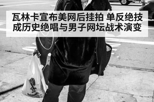 瓦林卡宣布美网后挂拍 单反绝技成历史绝唱与男子网坛战术演变