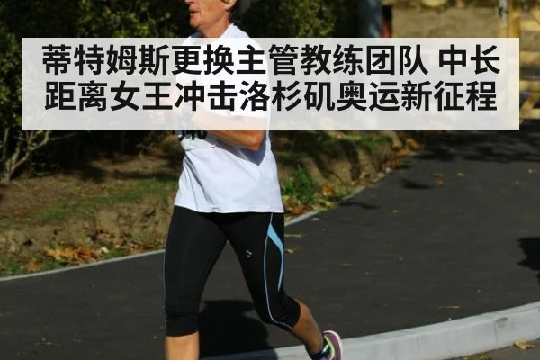 蒂特姆斯更换主管教练团队 中长距离女王冲击洛杉矶奥运新征程