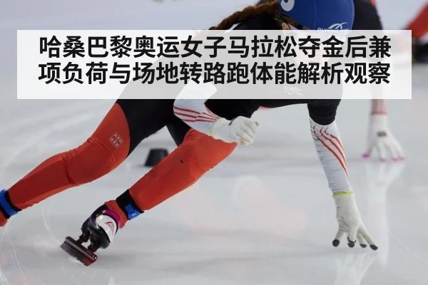 哈桑巴黎奥运女子马拉松夺金后兼项负荷与场地转路跑体能解析观察