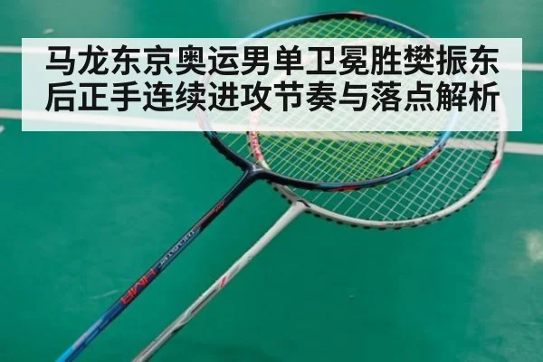 马龙东京奥运男单卫冕胜樊振东后正手连续进攻节奏与落点解析（KAIYUN）
